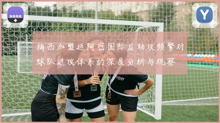 梅西加盟迈阿密国际后助攻频繁对球队进攻体系的深度分析与观察